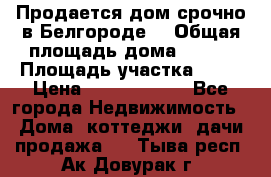 Продается дом срочно в Белгороде. › Общая площадь дома ­ 275 › Площадь участка ­ 11 › Цена ­ 25 000 000 - Все города Недвижимость » Дома, коттеджи, дачи продажа   . Тыва респ.,Ак-Довурак г.